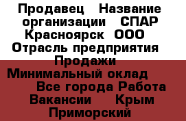 Продавец › Название организации ­ СПАР-Красноярск, ООО › Отрасль предприятия ­ Продажи › Минимальный оклад ­ 15 000 - Все города Работа » Вакансии   . Крым,Приморский